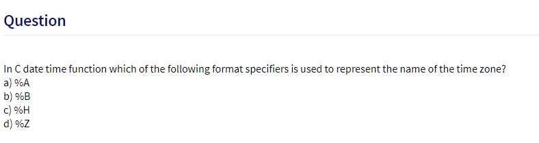 Question
In C date time function which of the following format specifiers is used to represent the name of the time zone?
a) %A
b) %B
c) %H
d) %Z
