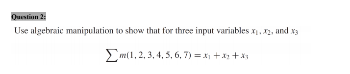 Question 2:
Use algebraic manipulation to show that for three input variables x1, x2, and x3
> m(1, 2, 3, 4, 5, 6, 7) = x1 + x2 +x3
