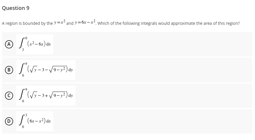 Question 9
A region is bounded by the y=x² and y=6x-x² Which of the following integrals would approximate the area of this region?
A
[ (x² - 6x) dr
3
Ⓒ*(√F-3-√9-3²) dy
ⒸS (√y-3+ √9-y²) dy
3
(D
L²(6x-x²) dx