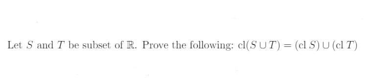 Let S and T be subset of R. Prove the following: cl(SUT)= (cl S) U (cl T)
