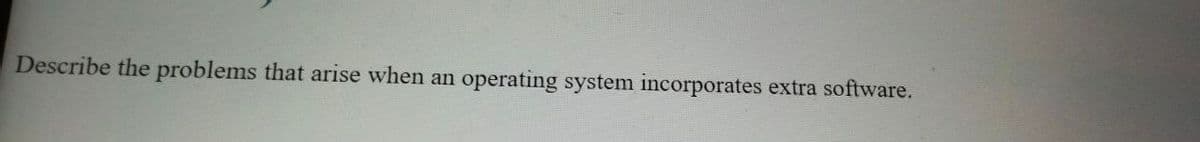 Describe the problems that arise when an
operating system incorporates extra software.
