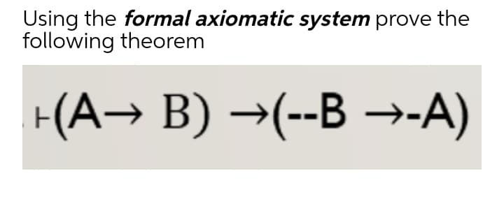 Using the formal axiomatic system prove the
following theorem
(A→ B) →(--B →-A)
