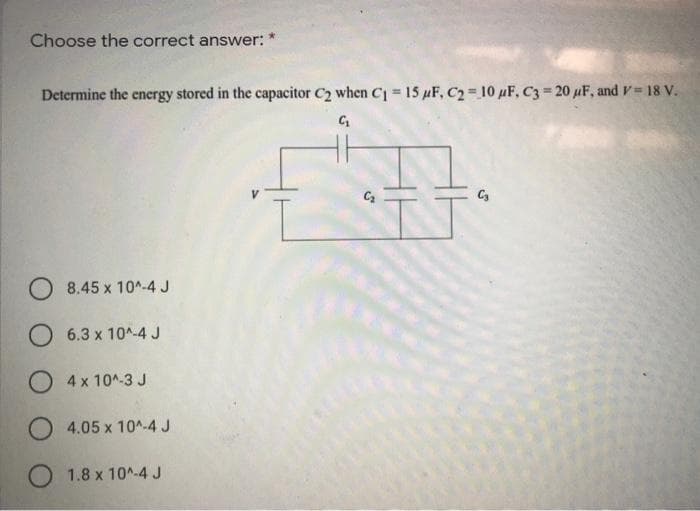 Choose the correct answer:
Determine the energy stored in the capacitor C2 when C=15 µF, C2 10 uF, C3 20 uF, andv = 18 V.
O 8.45 x 10^-4 J
6.3 x 10^-4 J
O4x 10^-3 J
4.05 x 10^-4 J
1.8 x 10^-4 J
