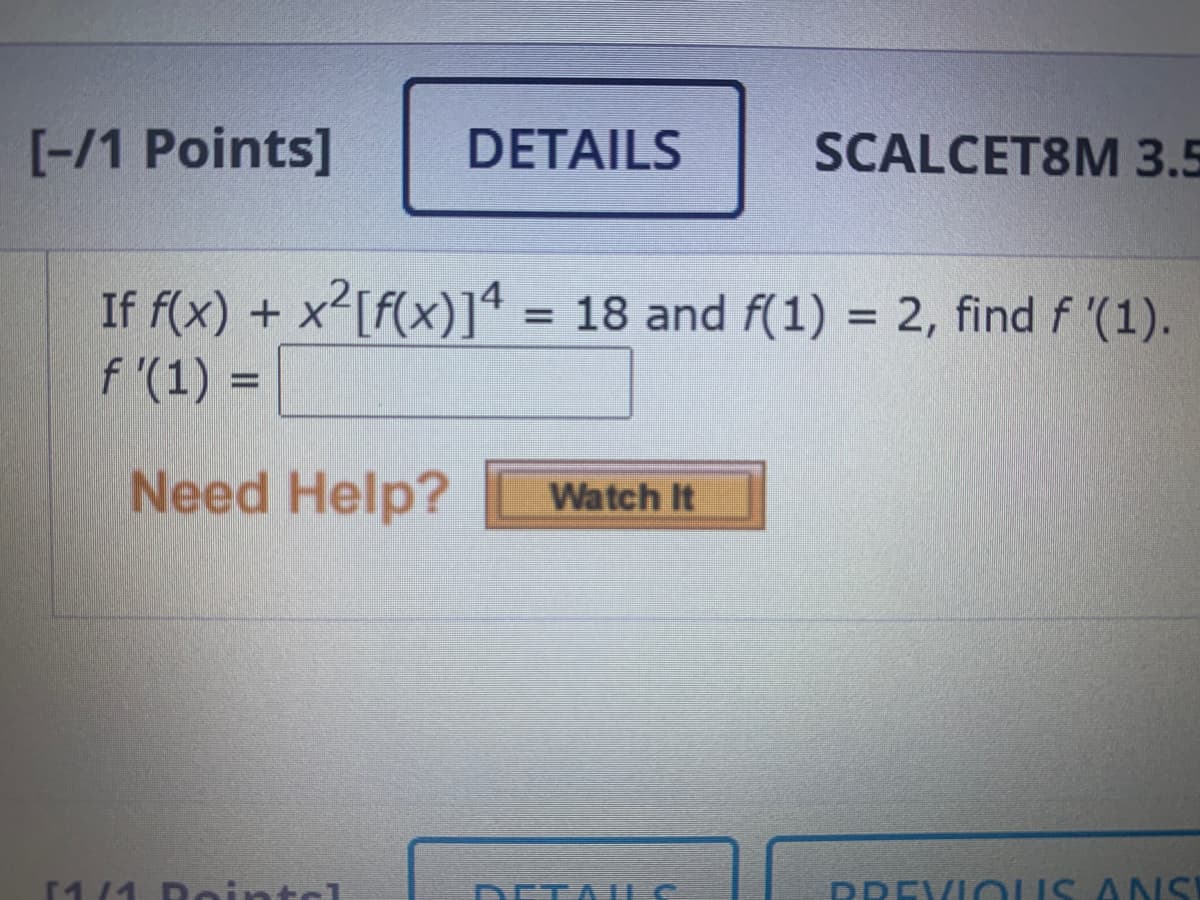 [-/1 Points]
DETAILS
SCALCET8M 3.5
If f(x) + x'[f(x)]ª = 18 and f(1) = 2, find f '(1).
f '(1) =
Need Help?
Watch It
Rointo
DETA LC
PREVIOIS ANSI
