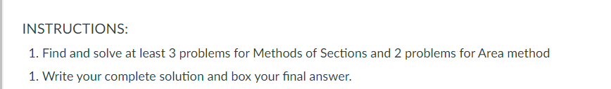 INSTRUCTIONS:
1. Find and solve at least 3 problems for Methods of Sections and 2 problems for Area method
1. Write your complete solution and box your final answer.