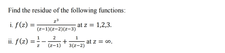 Find the residue of the following functions:
z3
i. f(z) =
at z = 1,2,3.
(z-1)(z-2)(z-3)
1
2
ii. f(z) =
1
at z = ∞.
-
(z-1)
3(z-2)
