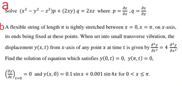 əz
Solve (x² – y² – z²)p + (2xy) q = 2xz where p = q =
əz
əx
bA flexible string of length a is tightly stretched between x = 0,x = n, on x-axis,
its ends being fixed at these points. When set into small transverse vibration, the
aty
= 4
displacement y(x, t) from x-axis of any point x at time t is given by-
at2
a²y
əx²'
Find the solution of equation which satisfies y(0, t) = 0, y(r, t) = 0,
= 0 and y(x, 0) = 0.1 sin x + 0.001 sin 4x for 0 < x < n.
at
t=0
