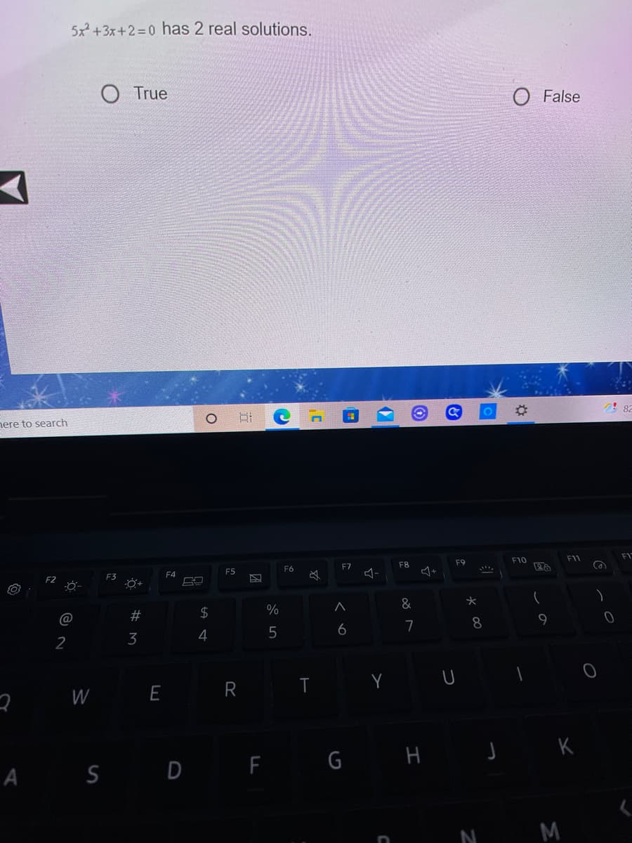 5x²+3x+2=0 has 2 real solutions.
O True
False
nere to search
F10
F11
F1
F8
F9
F5
F6
F3
F4
&
$
%
@
7
8
6
4
2
Y U
W
E
R
A
S D F G H J K
N M
%# M
