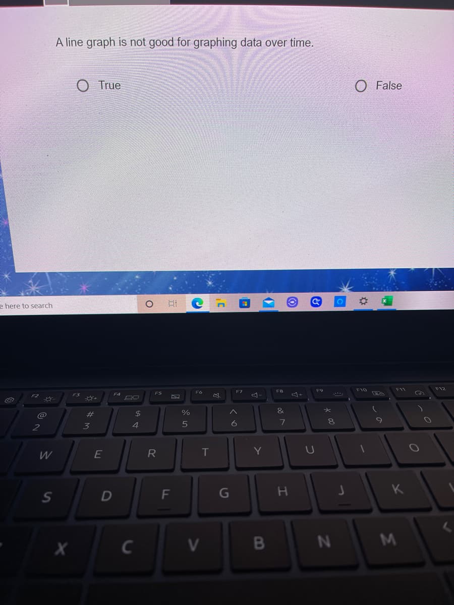A line graph is not good for graphing data over time.
True
O False
e here to search
F10
F11
F12
F6
F7
F8
F9
F3
F4
F5
F2
23
24
%
&
@
4
6
8
2
3
W
E
R
T
Y
K
S
D
F
しの
つ
B
