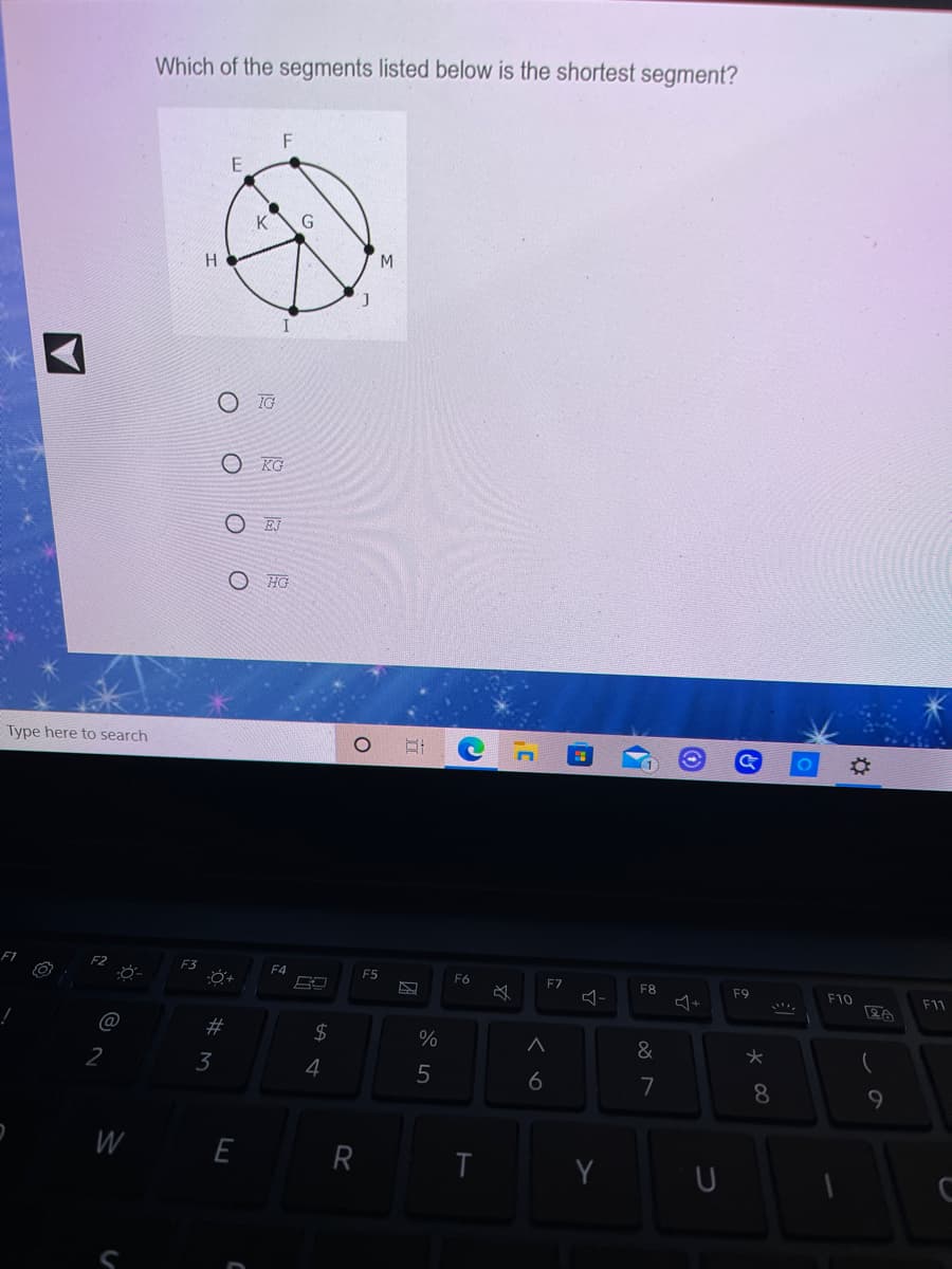 Which of the segments listed below is the shortest segment?
K
H
IG
O KG
OEJ
HG
Type here to search
F3
F4
F5
F6
F7
F8
F9
F10
-
F11
@
#
2$
%
2
3
6
7
8.
9
W
E
R
Y
