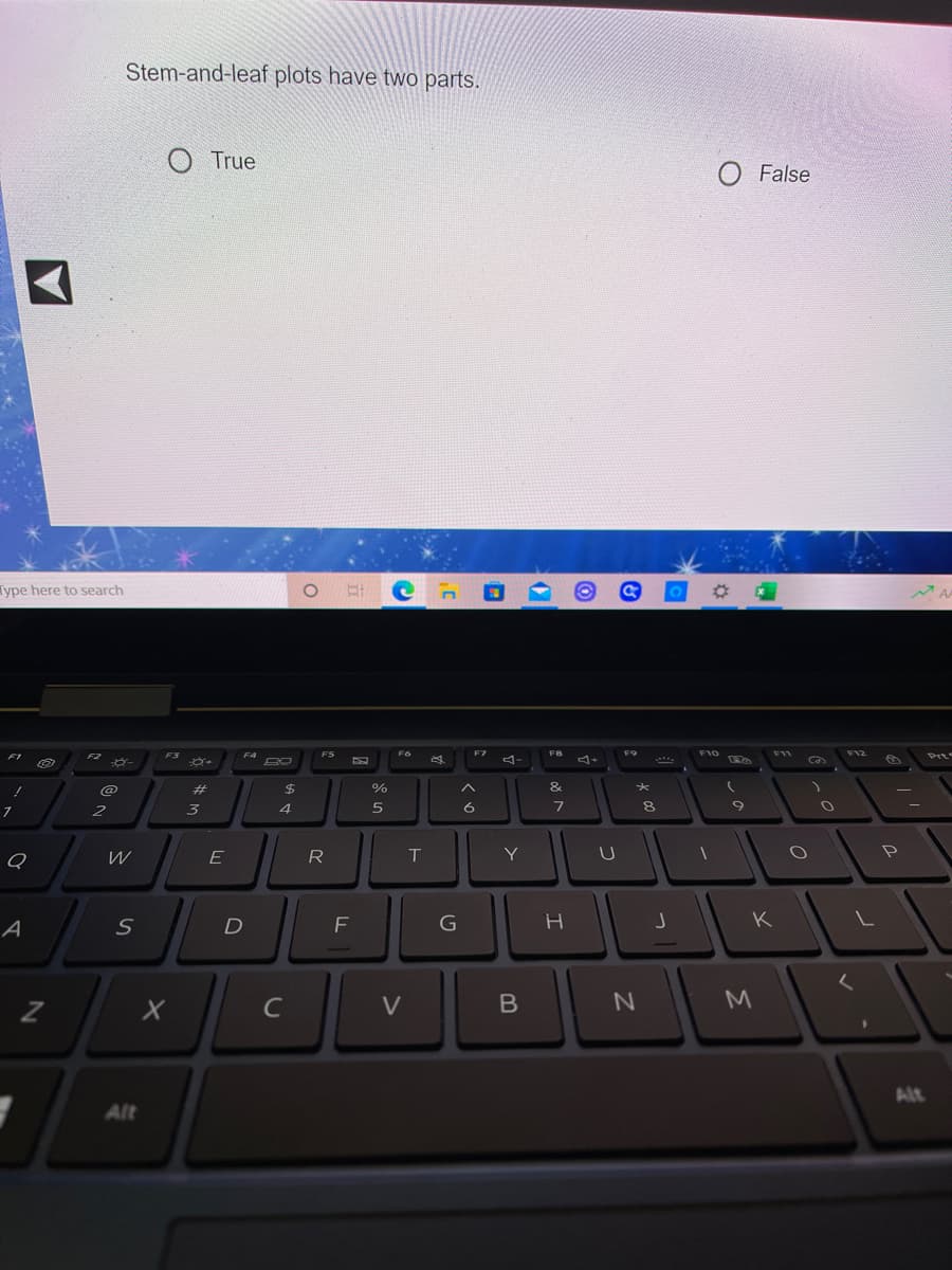 Stem-and-leaf plots have two parts.
O True
O False
Type here to search
FT
F3
F4
FS
F6
F7
F9
F10
F11
F12
4-
Prte
@
%23
2$
&
2
3
4
E
R
T
Y
A
D
F
G
K
く
V
M
Alt
Alt
つ
く。
