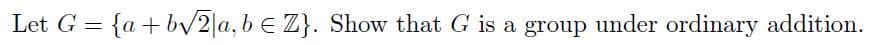 Let G = {a + bV2|a, b E Z}. Show that G is a group under ordinary addition.
