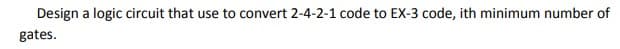 Design a logic circuit that use to convert 2-4-2-1 code to EX-3 code, ith minimum number of
gates.
