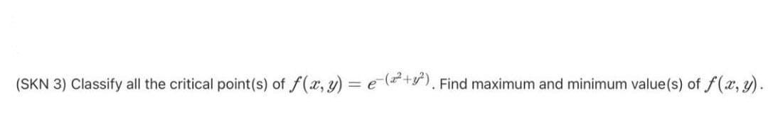 (SKN 3) Classify all the critical point(s) of f(x, y) = e (+y). Find maximum and minimum value(s) of f(x, y).
