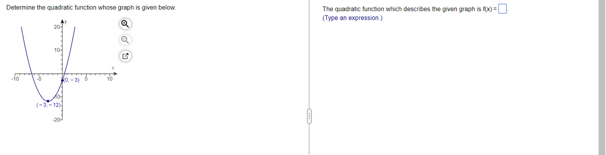 Determine the quadratic function whose graph is given below.
20-
10-
y
-10
-5
(0, -3) 5
10
(-3,-12)
-20-
✔
The quadratic function which describes the given graph is f(x) =
(Type an expression.)