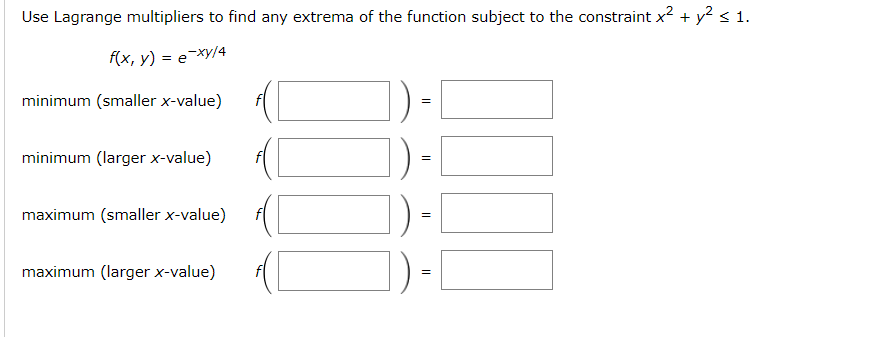 Use Lagrange multipliers to find any extrema of the function subject to the constraint x² + y² ≤ 1.
f(x, y) = exy/4
minimum (smaller x-value)
=
minimum (larger x-value)
ศ
1)-1
=
maximum (smaller x-value)
maximum (larger x-value)
=
=