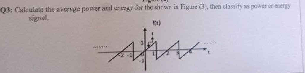 Q3: Calculate the average power and energy for the shown in Figure (3), then classify as power or energy
signal.
********
f(t)
HA
********