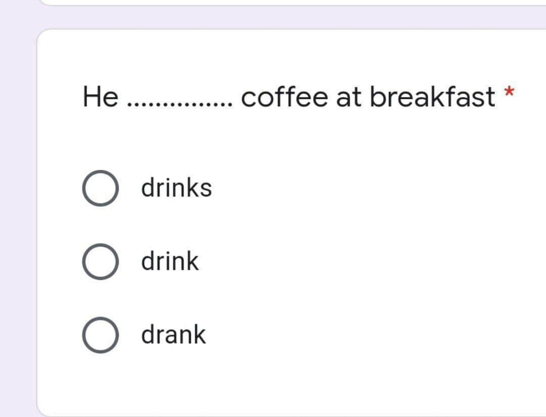 He . .
coffee at breakfast
O drinks
drink
O drank
