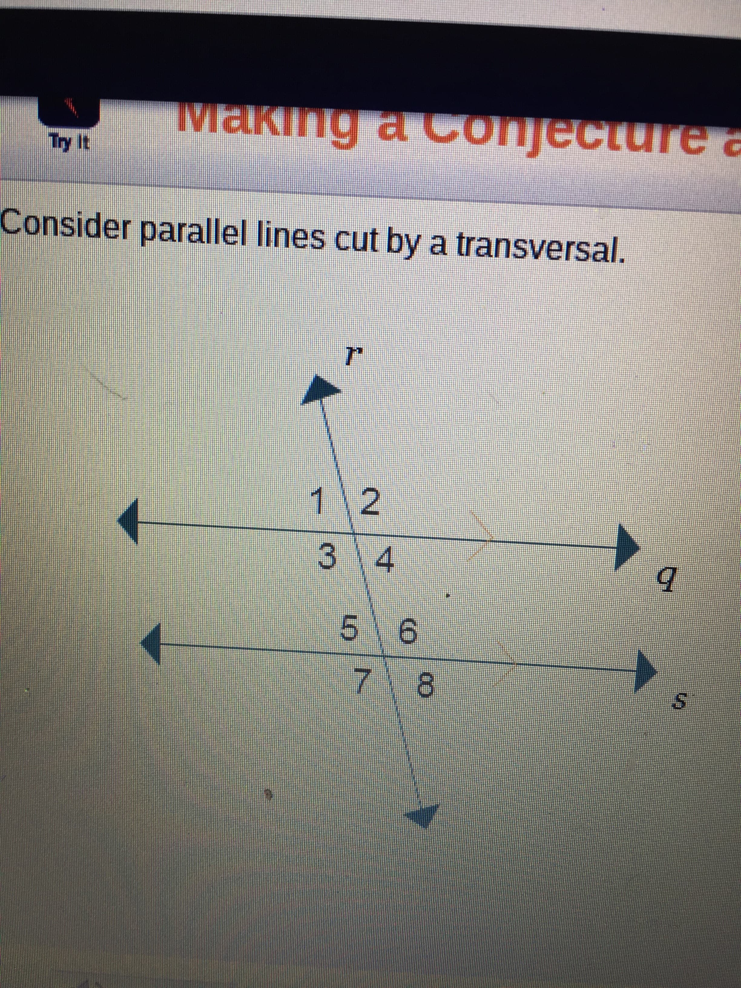 Making a Conjecture a
Consider parallel lines cut by a transversal.
1 2
3\4
7 8
S.
