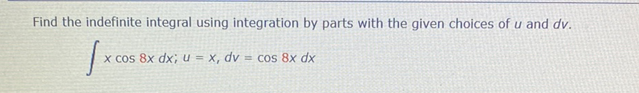 Find the indefinite integral using integration by parts with the given choices of u and dv.
X Cos 8x dx;u = x, dv = cos 8x dx
