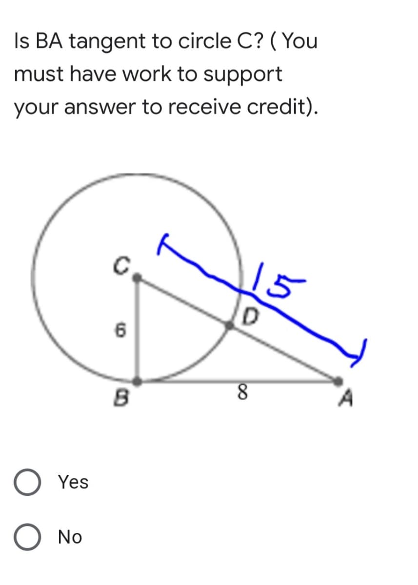 Is BA tangent to circle C? ( You
must have work to support
your answer to receive credit).
15
6
Yes
No
