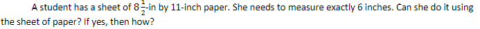 A student has a sheet of 8-in by 11-inch paper. She needs to measure exactly 6 inches. Can she do it using
the sheet of paper? If yes, then how?
