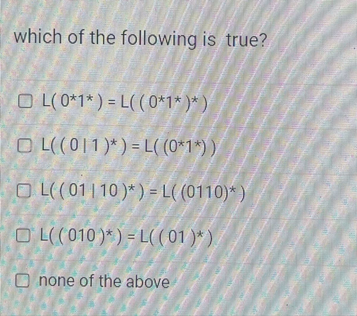 which of the following is true?
OL(0*1* )=L((0*1*)*)
OL((011)* )=L( (0*1*))
OL((01110)* )=L((0110)*)
OL((010)*)=L((01)*)
none of the above