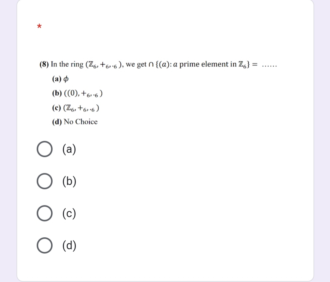 (8) In the ring (Z6, +6.6 ), we get n {(a): a prime element in Zg}
%3D
....
(a) o
(b) ((0), +6,·6 )
(c) (Z6, +6, •6)
(d) No Choice
(a)
(b)
(c)
(d)
