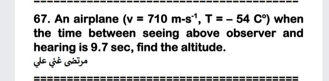 67. An airplane (v = 710 m-s", T = - 54 C°) when
the time between seeing above observer and
hearing is 9.7 sec, find the altitude.
مرتضى غني علي
