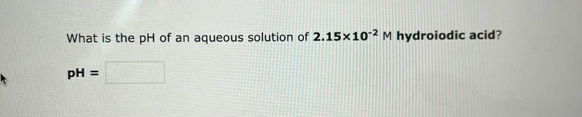 What is the pH of an aqueous solution of 2.15x10-2 M hydroiodic acid?
pH =