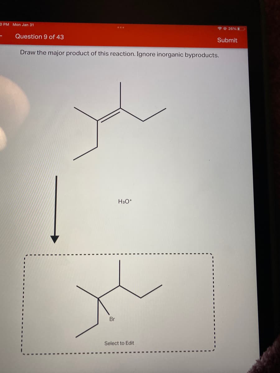 O PM Mon Jan 31
*O 26%
Question 9 of 43
Submit
Draw the major product of this reaction. Ignore inorganic byproducts.
H3O*
Br
Select to Edit
