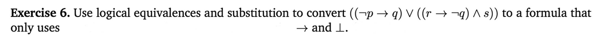 Exercise 6. Use logical equivalences and substitution to convert ((-p → q) V ((r → ¬q) ^ s)) to a formula that
only uses
→ and 1.
