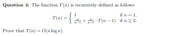 Question 4: The function T(n) is recursively defined as follows:
1
if n = 1,
고 +. T(n -1) if n> 2.
Prove that T(n) = 0(n log n).
