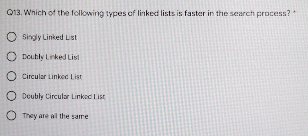 Q13. Which of the following types of linked lists is faster in the search process?
Singly Linked List
O Doubly Linked List
O Circular Linked List
Doubly Circular Linked List
O They are all the same
