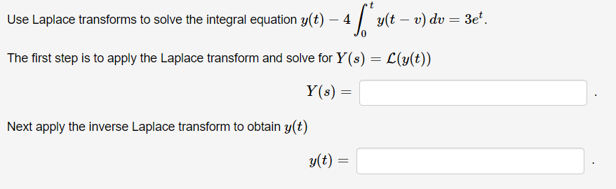 Use Laplace transforms to solve the integral equation y(t) – 4 | y(t – v) dv = 3e*.
The first step is to apply the Laplace transform and solve for Y(s) = L(y(t))
Y(s) =
Next apply the inverse Laplace transform to obtain y(t)
y(t)
