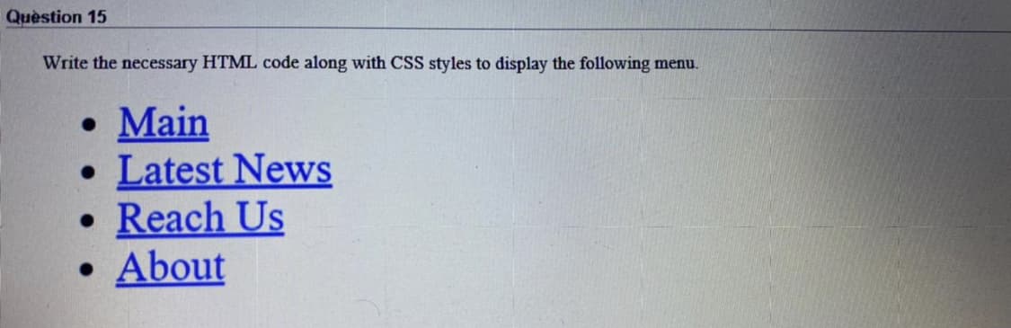 Quèstion 15
Write the necessary HTML code along with CSS styles to display the following menu.
• Main
• Latest News
• Reach Us
• About
