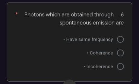 Photons which are obtained through .6
spontaneous emission are
• Have same frequency
• Coherence
• Incoherence
