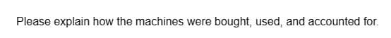 Please explain how the machines were bought, used, and accounted for.