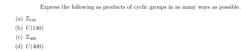 Express the following as products of cyclic groups in as many ways as possible.
(a) Z140
(b) U(140)
(c) Z400
(d) U (400).