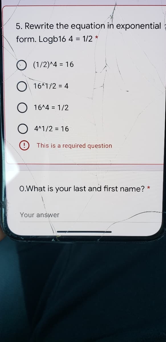 5. Rewrite the equation in exponential
form. Logb16 4 = 1/2 *
(1/2)^4 = 16
O 16^1/2 = 4
O 16^4 = 1/2
O 4^1/2 = 16
( This is a required question
O.What is your last and first name?
Your answer
