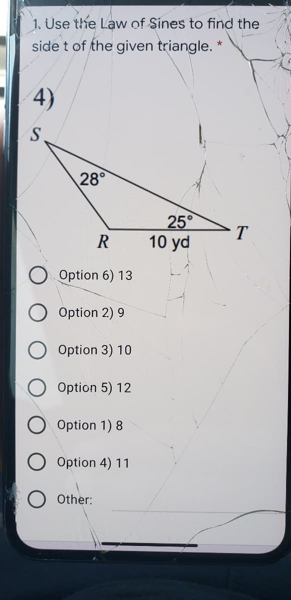 1. Use the Law of Sines to find the
side t of the given triangle. *
4)
S.
28°
25°
10 yd
T
R
Option 6) 13
Option 2) 9
Option 3) 10
Option 5) 12
Option 1) 8
Option 4) 11
Other:
