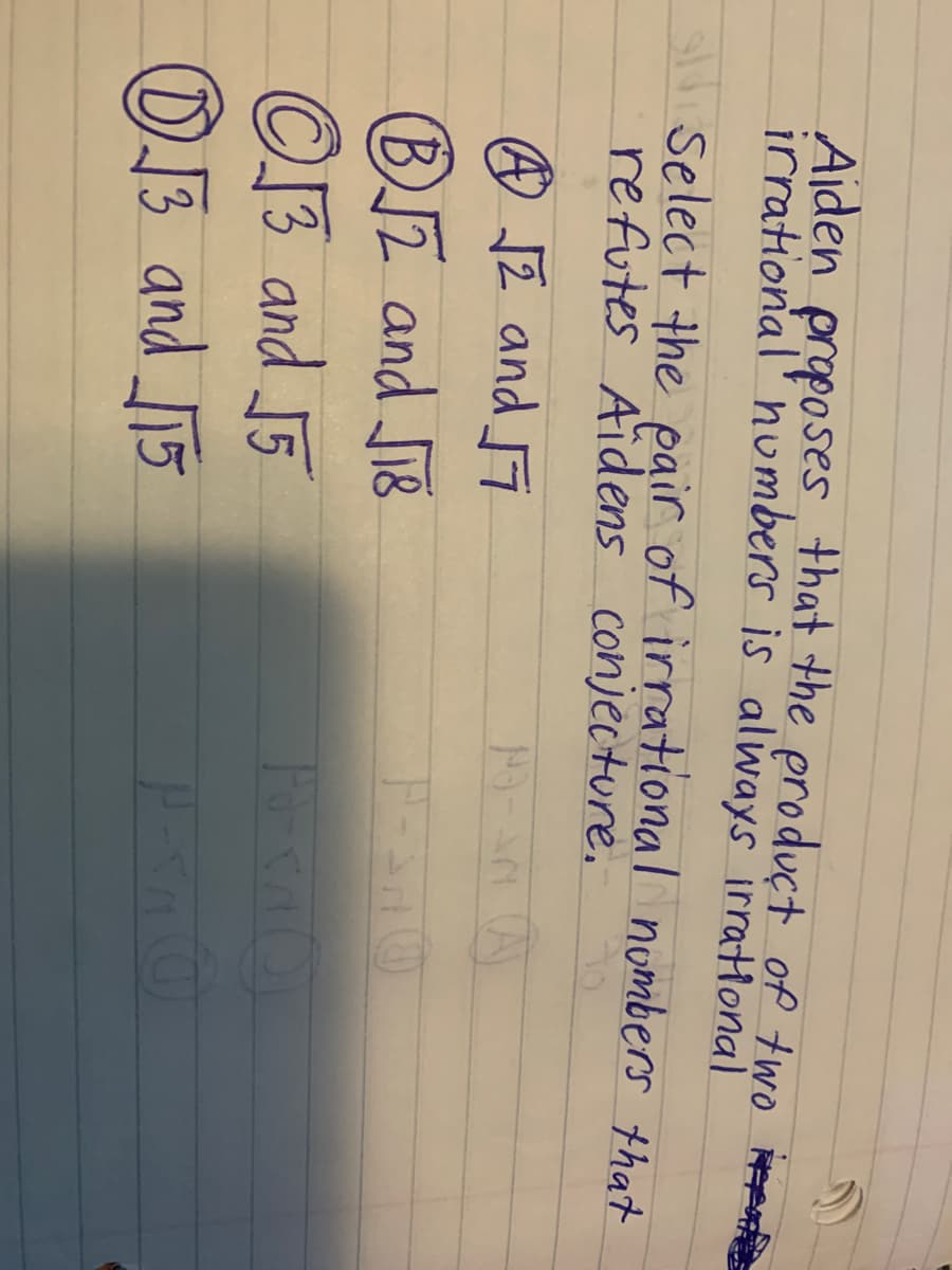 Ajden proposess, that the produçt of two ipe
irrational' nu mbers is always irratlonal
Select the pair of irrational nombers that
refutes Aidens conjecture.
O JZ and 7
こイーの
BJZ and i8
O13 and J5
D13 and T5
