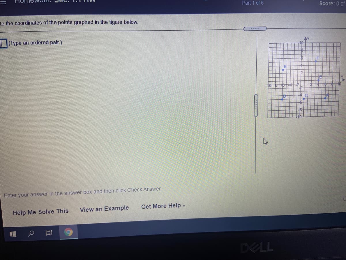 Part 1 of 6
Score: 0 of
te the coordinates of the points graphed in the figure below.
SM.....
(Type an ordered pair.)
Ay
40
10
Enter your answer in the answer box and then click Check Answer.
View an Example
Get More Help-
Help Me Solve This
DELL
