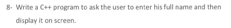 8- Write a C++ program to ask the user to enter his full name and then
display it on screen.
