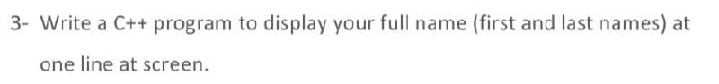 3- Write a C++ program to display your full name (first and last names) at
one line at screen.
