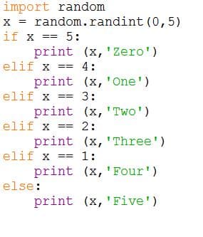 import random
x = random.randint (0,5)
if x == 5:
print (x, 'Zero')
elif x == 4:
print (x, 'One')
elif x == 3:
print (x, 'Two')
elif x == 2:
print (x, 'Three')
elif x
== 1:
print (x,'Four')
else:
print (x, 'Five')
