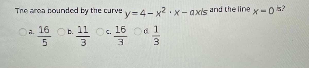 The area bounded by the curve v= 4– x² · x – axis and the line x= o is?
16
O b. 11 O c.
16
Od. 1
a.
5
3
w/
3
