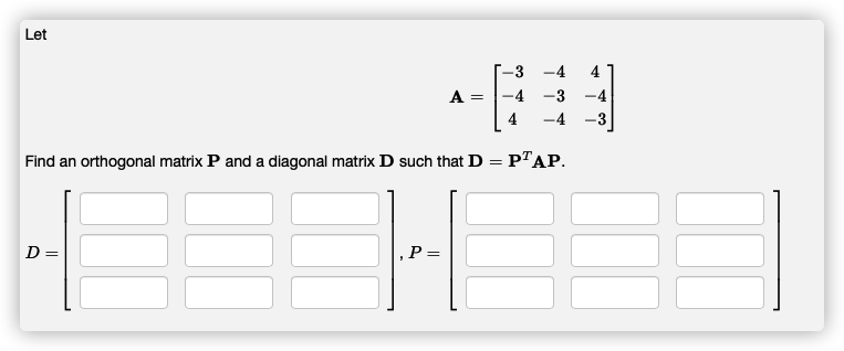 Let
-3 -4
4
A =
-3 -4
-4
-3
%3D
Find an orthogonal matrix P and a diagonal matrix D such that D = P™AP.
D =
,P=
