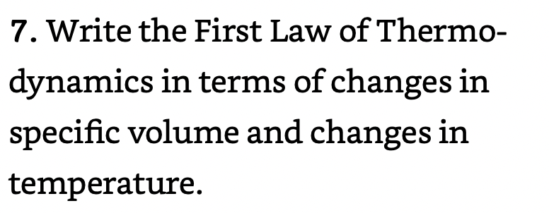 7. Write the First Law of Thermo-
dynamics in terms of changes in
specific volume and changes in
temperature.
