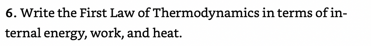 6. Write the First Law of Thermodynamics in terms of in-
ternal energy, work, and heat.
